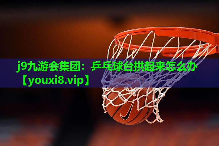 j9九游会集团：乒乓球台拱起来怎么办