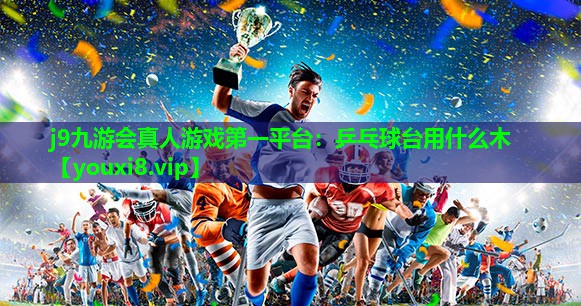 j9九游会真人游戏第一平台：乒乓球台用什么木