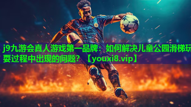 j9九游会真人游戏第一品牌：如何解决儿童公园滑梯玩耍过程中出现的问题？