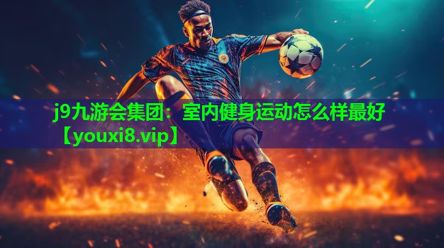 j9九游会集团：室内健身运动怎么样最好