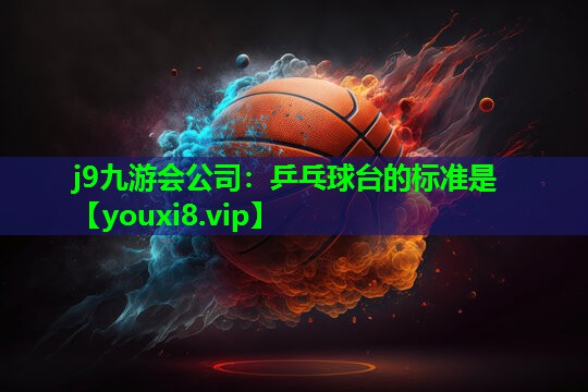 j9九游会公司：乒乓球台的标准是