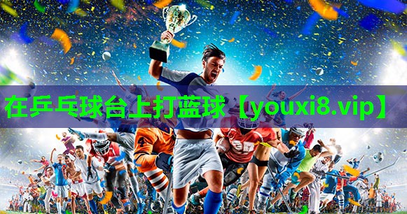 在乒乓球台上打蓝球