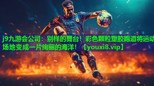 j9九游会公司：别样的舞台！彩色颗粒塑胶跑道将运动场地变成一片绚丽的海洋！