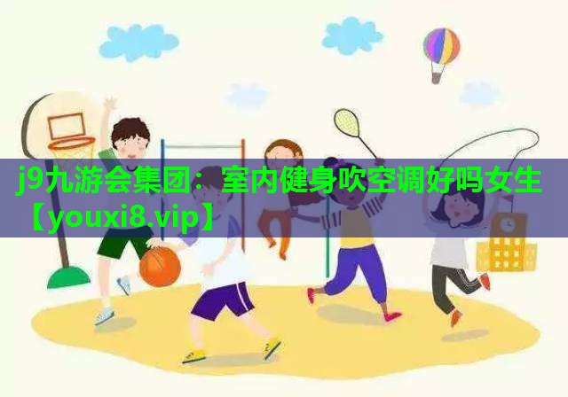 j9九游会集团：室内健身吹空调好吗女生