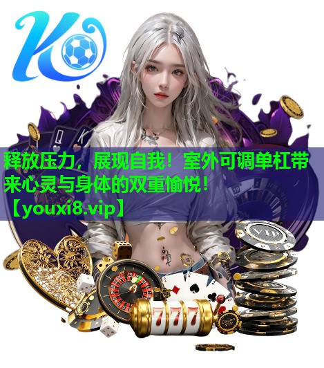 释放压力，展现自我！室外可调单杠带来心灵与身体的双重愉悦！