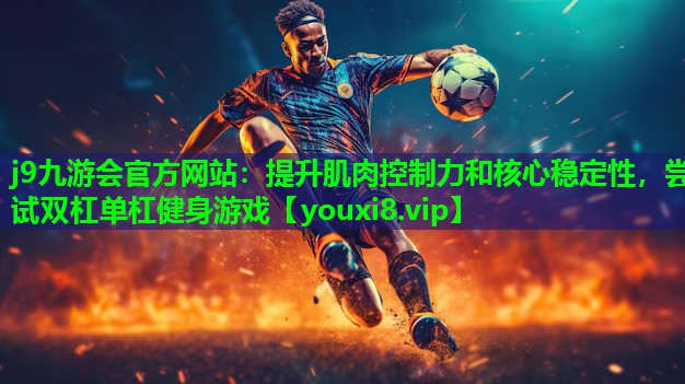 j9九游会官方网站：提升肌肉控制力和核心稳定性，尝试双杠单杠健身游戏
