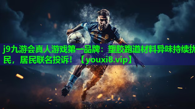 j9九游会真人游戏第一品牌：塑胶跑道材料异味持续扰民，居民联名投诉！
