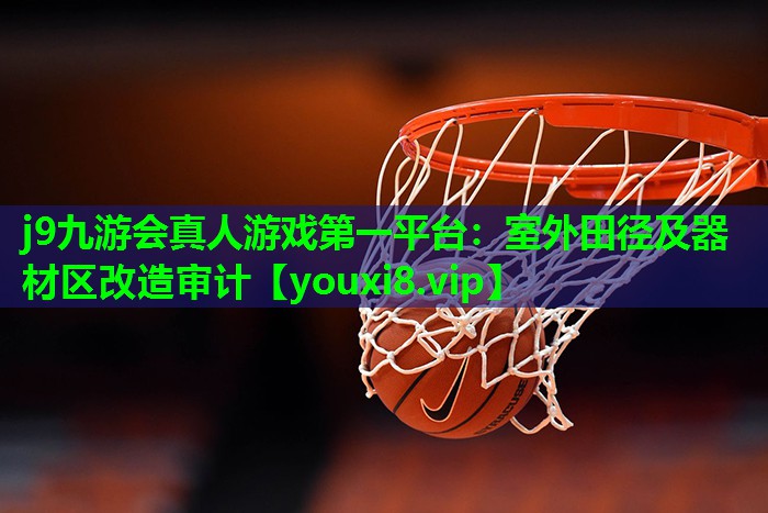 j9九游会真人游戏第一平台：室外田径及器材区改造审计
