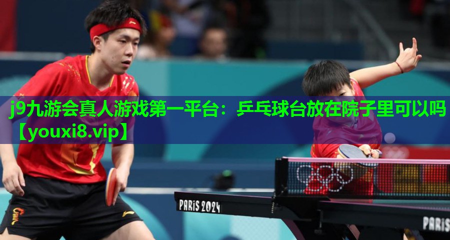j9九游会真人游戏第一平台：乒乓球台放在院子里可以吗