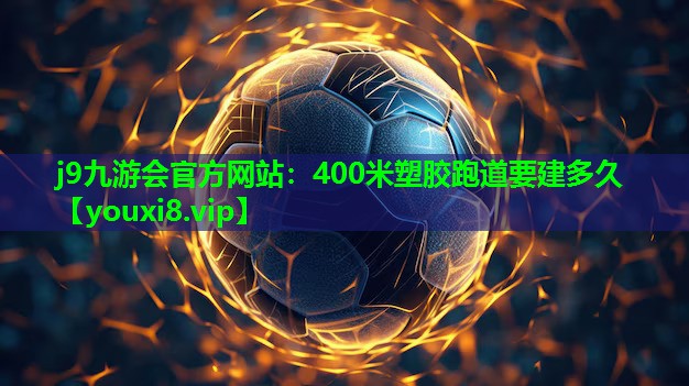 j9九游会官方网站：400米塑胶跑道要建多久