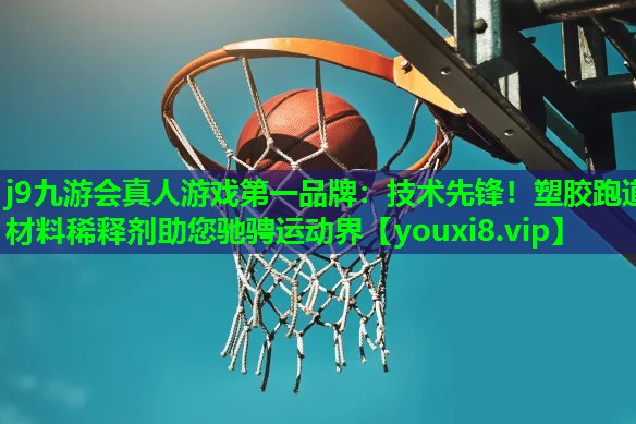 j9九游会真人游戏第一品牌：技术先锋！塑胶跑道材料稀释剂助您驰骋运动界
