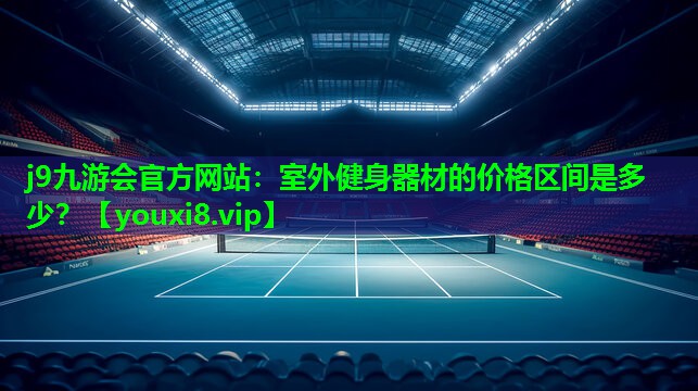 j9九游会官方网站：室外健身器材的价格区间是多少？