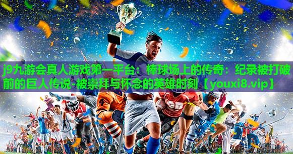 j9九游会真人游戏第一平台：棒球场上的传奇：纪录被打破前的巨人传说-被崇拜与怀念的英雄时刻