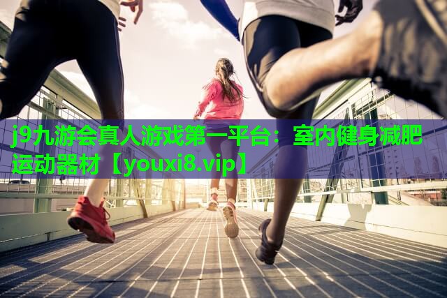 j9九游会真人游戏第一平台：室内健身减肥运动器材