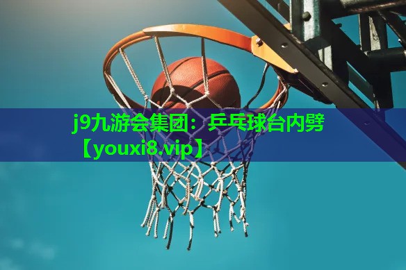 j9九游会集团：乒乓球台内劈