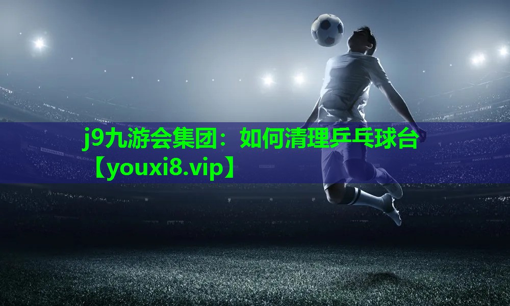 j9九游会集团：如何清理乒乓球台