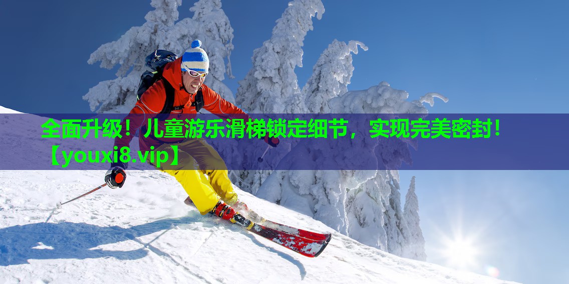 全面升级！儿童游乐滑梯锁定细节，实现完美密封！