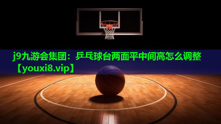 j9九游会集团：乒乓球台两面平中间高怎么调整