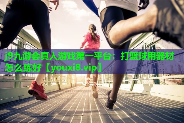 j9九游会真人游戏第一平台：打篮球用器材怎么练好