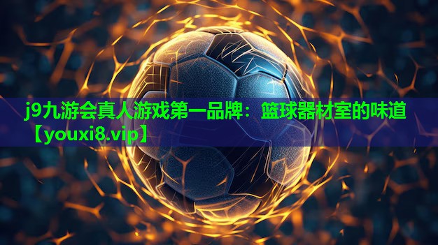 j9九游会真人游戏第一品牌：篮球器材室的味道