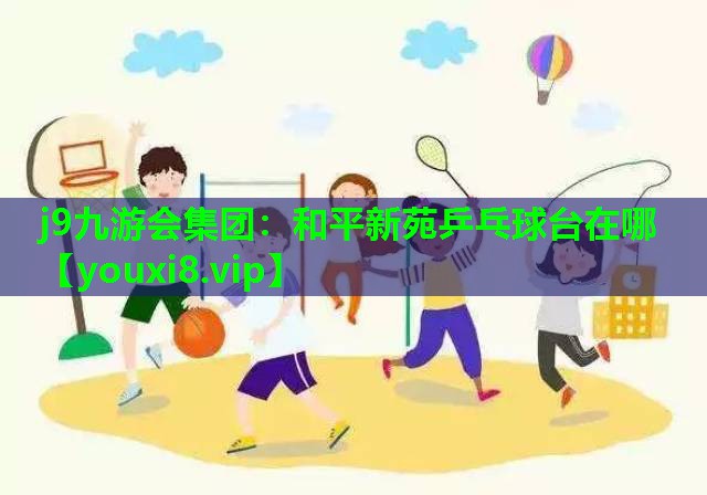 j9九游会集团：和平新苑乒乓球台在哪