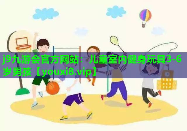 j9九游会官方网站：儿童室内健身玩具3-6岁男孩