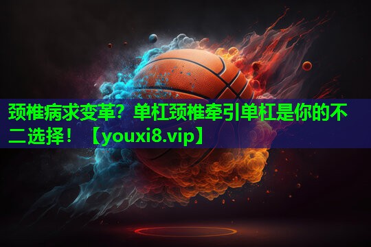 颈椎病求变革？单杠颈椎牵引单杠是你的不二选择！