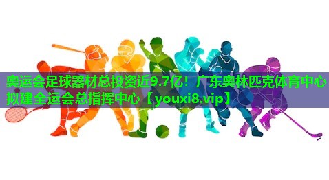 奥运会足球器材总投资近9.7亿！广东奥林匹克体育中心拟建全运会总指挥中心