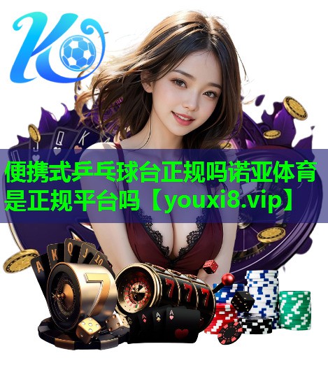 便携式乒乓球台正规吗诺亚体育是正规平台吗