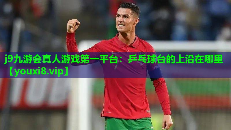 j9九游会真人游戏第一平台：乒乓球台的上沿在哪里