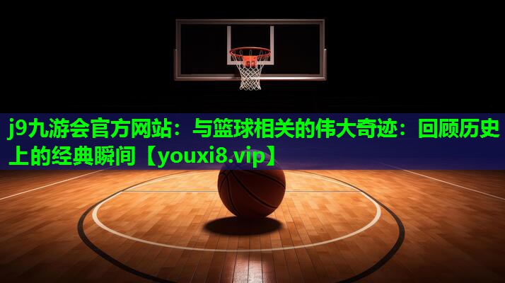 j9九游会官方网站：与篮球相关的伟大奇迹：回顾历史上的经典瞬间