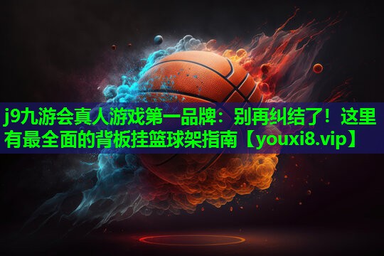 j9九游会真人游戏第一品牌：别再纠结了！这里有最全面的背板挂篮球架指南