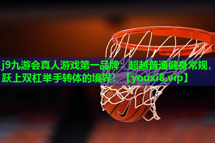 j9九游会真人游戏第一品牌：超越普通健身常规，跃上双杠举手转体的境界！