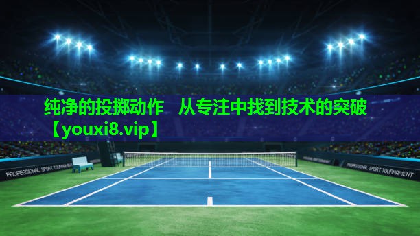 纯净的投掷动作   从专注中找到技术的突破