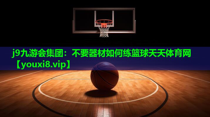 j9九游会集团：不要器材如何练篮球天天体育网