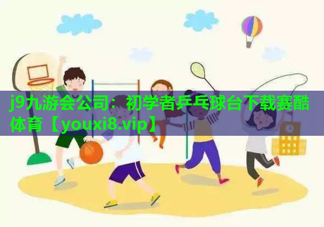 j9九游会公司：初学者乒乓球台下载赛酷体育