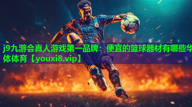 j9九游会真人游戏第一品牌：便宜的篮球器材有哪些华体体育