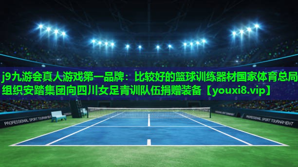 j9九游会真人游戏第一品牌：比较好的篮球训练器材国家体育总局组织安踏集团向四川女足青训队伍捐赠装备
