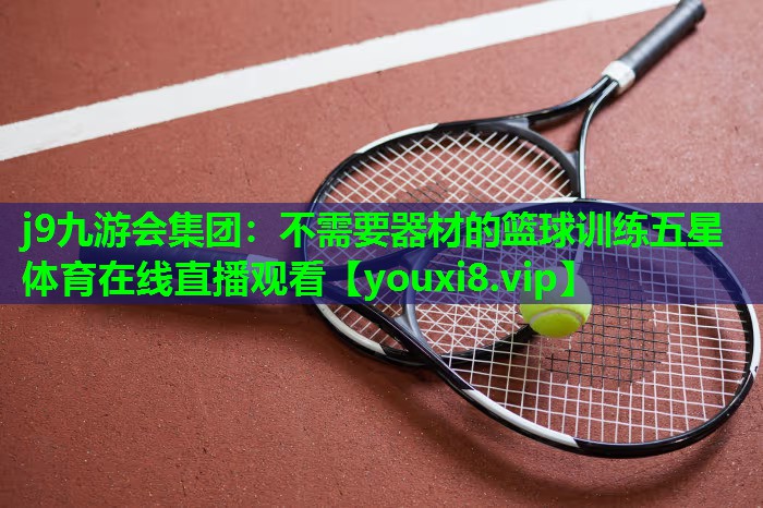 j9九游会集团：不需要器材的篮球训练五星体育在线直播观看
