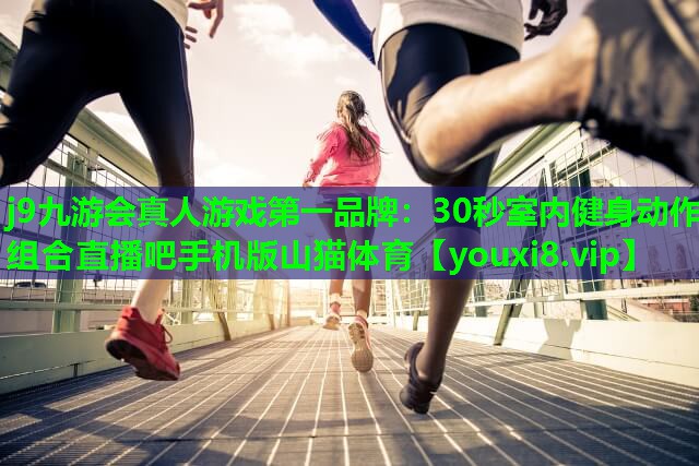 j9九游会真人游戏第一品牌：30秒室内健身动作组合直播吧手机版山猫体育