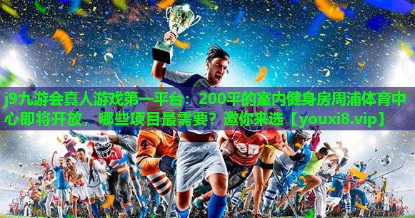 j9九游会真人游戏第一平台：200平的室内健身房周浦体育中心即将开放，哪些项目最需要？邀你来选