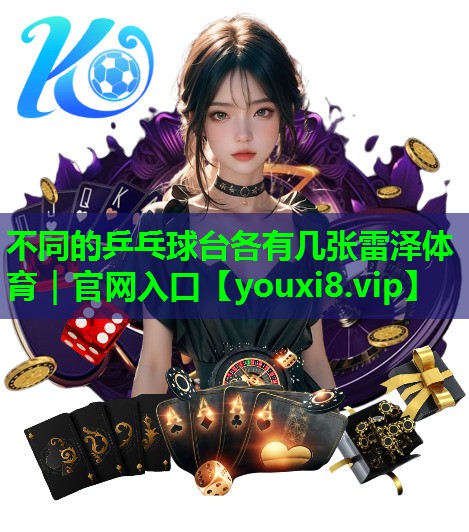 不同的乒乓球台各有几张雷泽体育｜官网入口