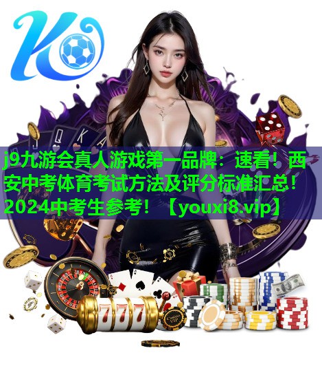 j9九游会真人游戏第一品牌：速看！西安中考体育考试方法及评分标准汇总！2024中考生参考！
