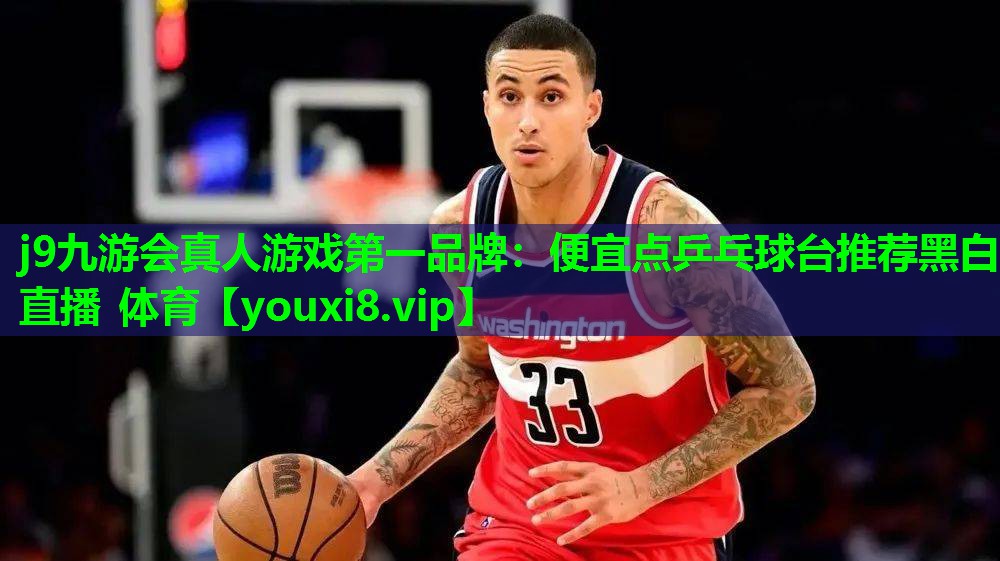 j9九游会真人游戏第一品牌：便宜点乒乓球台推荐黑白直播 体育