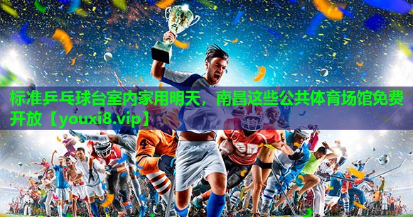 标准乒乓球台室内家用明天，南昌这些公共体育场馆免费开放