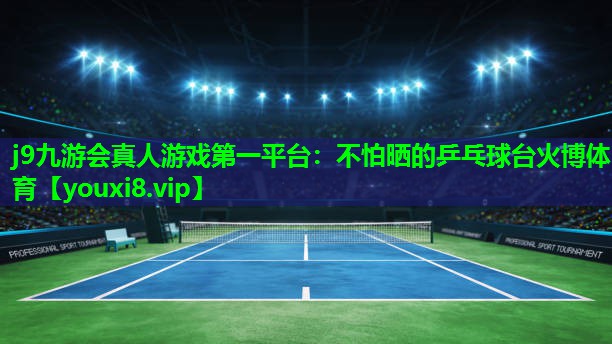j9九游会真人游戏第一平台：不怕晒的乒乓球台火博体育