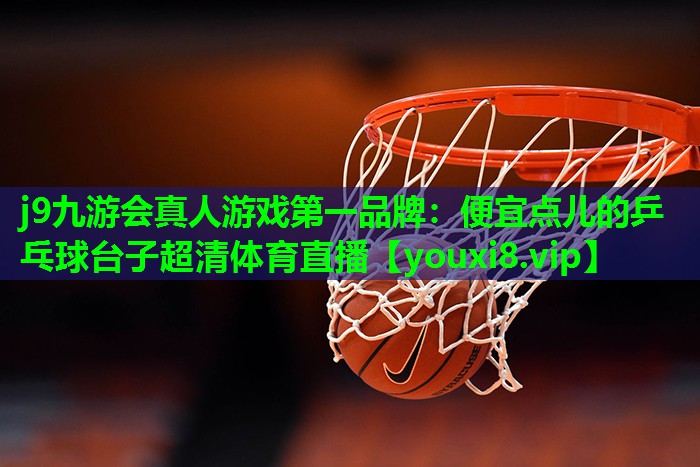 j9九游会真人游戏第一品牌：便宜点儿的乒乓球台子超清体育直播