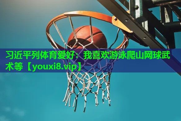 习近平列体育爱好：我喜欢游泳爬山网球武术等