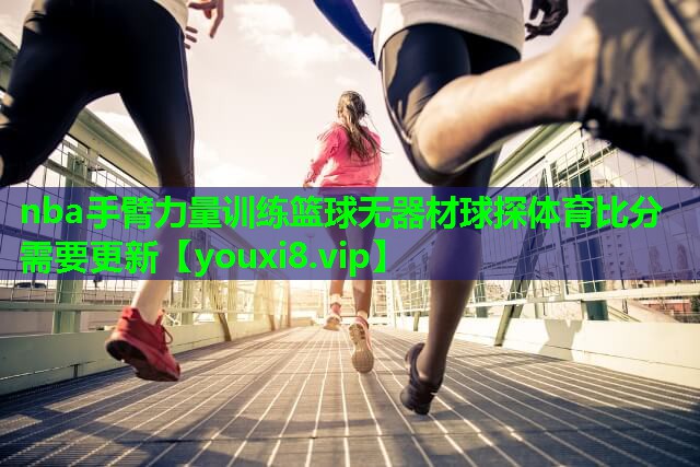 nba手臂力量训练篮球无器材球探体育比分需要更新