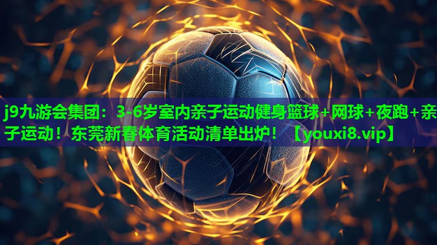 j9九游会集团：3-6岁室内亲子运动健身篮球+网球+夜跑+亲子运动！东莞新春体育活动清单出炉！